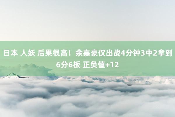 日本 人妖 后果很高！余嘉豪仅出战4分钟3中2拿到6分6板 正负值+12