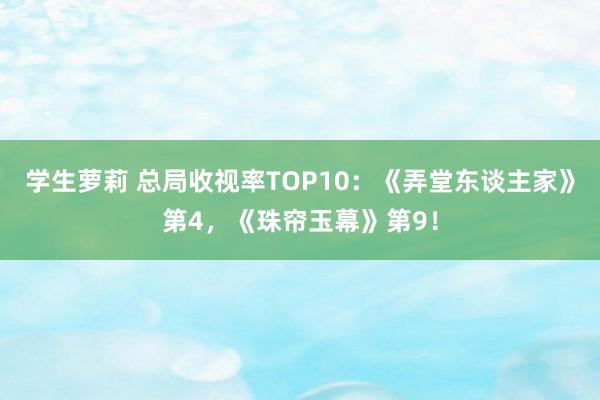 学生萝莉 总局收视率TOP10：《弄堂东谈主家》第4，《珠帘玉幕》第9！