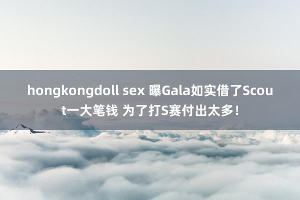 hongkongdoll sex 曝Gala如实借了Scout一大笔钱 为了打S赛付出太多！