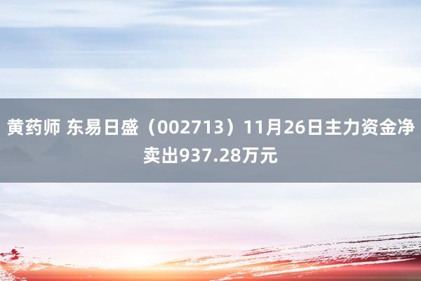 黄药师 东易日盛（002713）11月26日主力资金净卖出937.28万元