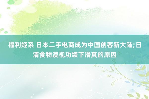 福利姬系 日本二手电商成为中国创客新大陆;日清食物漠视功绩下滑真的原因