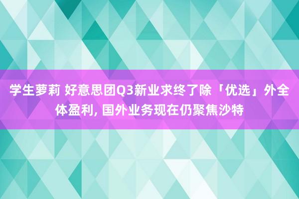 学生萝莉 好意思团Q3新业求终了除「优选」外全体盈利， 国外业务现在仍聚焦沙特