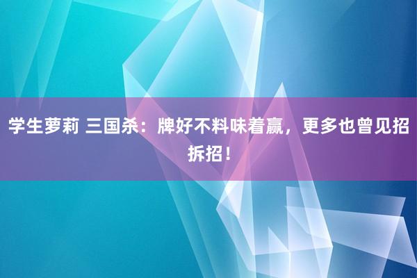 学生萝莉 三国杀：牌好不料味着赢，更多也曾见招拆招！