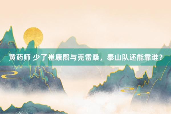 黄药师 少了崔康熙与克雷桑，泰山队还能靠谁？