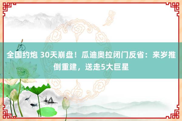 全国约炮 30天崩盘！瓜迪奥拉闭门反省：来岁推倒重建，送走5大巨星