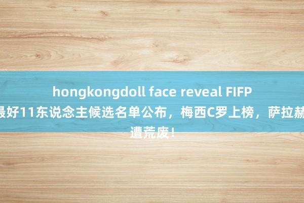 hongkongdoll face reveal FIFPro天下最好11东说念主候选名单公布，梅西C罗上榜，萨拉赫遭荒废！