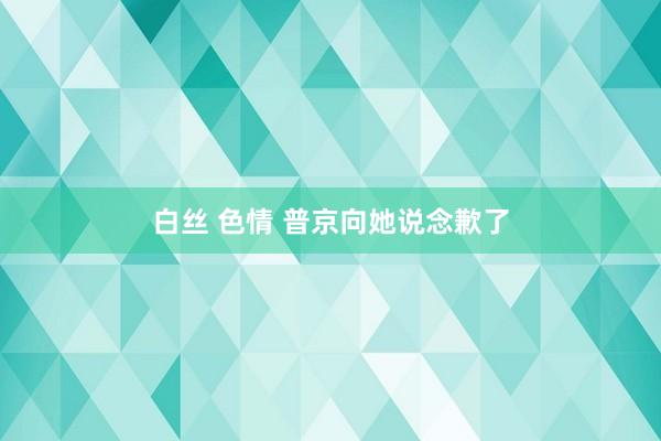 白丝 色情 普京向她说念歉了