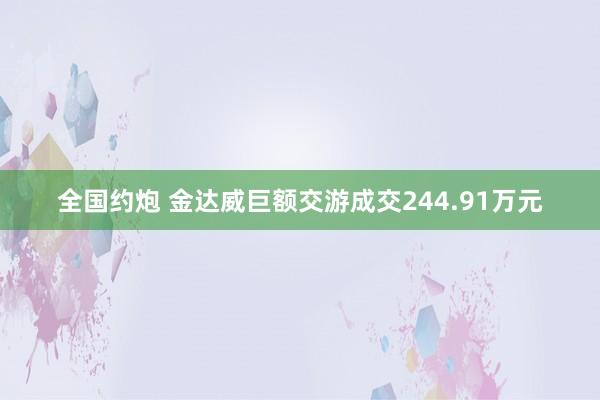 全国约炮 金达威巨额交游成交244.91万元