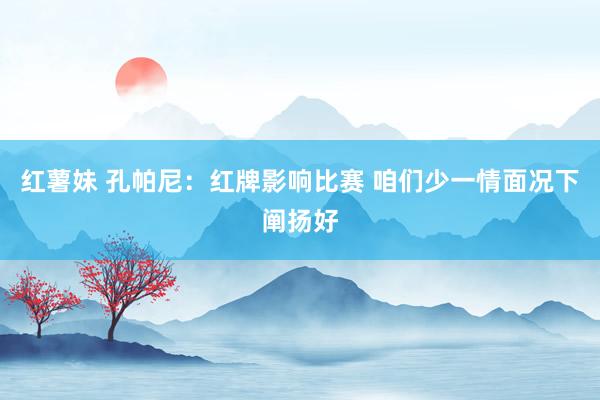 红薯妹 孔帕尼：红牌影响比赛 咱们少一情面况下阐扬好