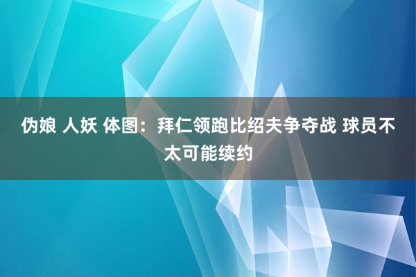 伪娘 人妖 体图：拜仁领跑比绍夫争夺战 球员不太可能续约