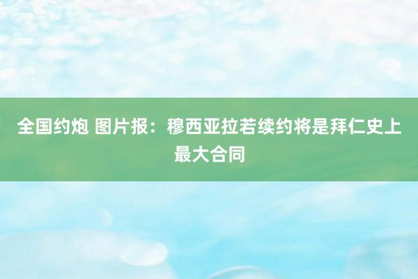 全国约炮 图片报：穆西亚拉若续约将是拜仁史上最大合同