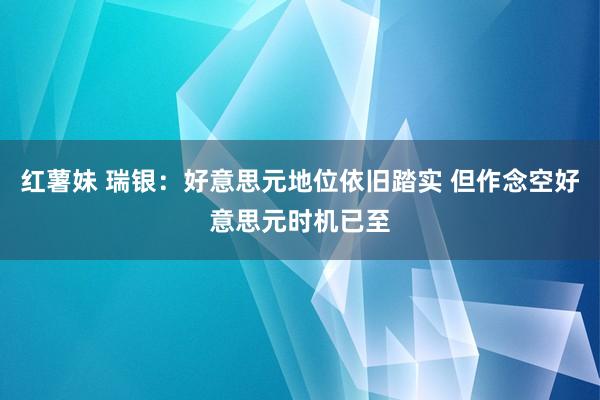 红薯妹 瑞银：好意思元地位依旧踏实 但作念空好意思元时机已至