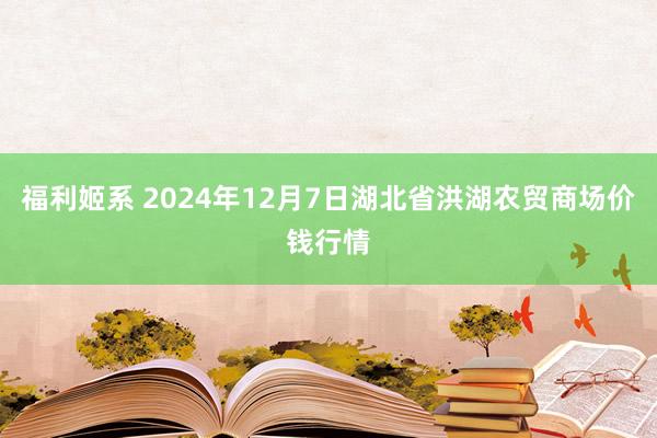 福利姬系 2024年12月7日湖北省洪湖农贸商场价钱行情