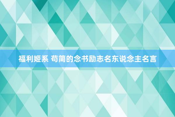 福利姬系 苟简的念书励志名东说念主名言