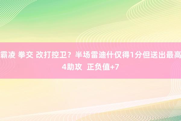 霸凌 拳交 改打控卫？半场雷迪什仅得1分但送出最高4助攻  正负值+7