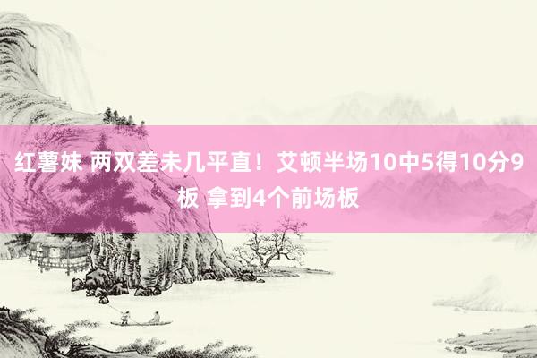 红薯妹 两双差未几平直！艾顿半场10中5得10分9板 拿到4个前场板