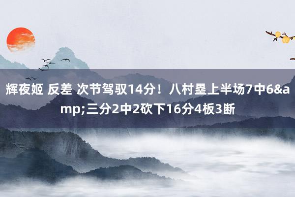 辉夜姬 反差 次节驾驭14分！八村塁上半场7中6&三分2中2砍下16分4板3断