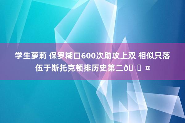 学生萝莉 保罗糊口600次助攻上双 相似只落伍于斯托克顿排历史第二😤