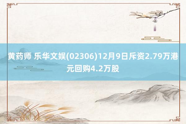 黄药师 乐华文娱(02306)12月9日斥资2.79万港元回购4.2万股