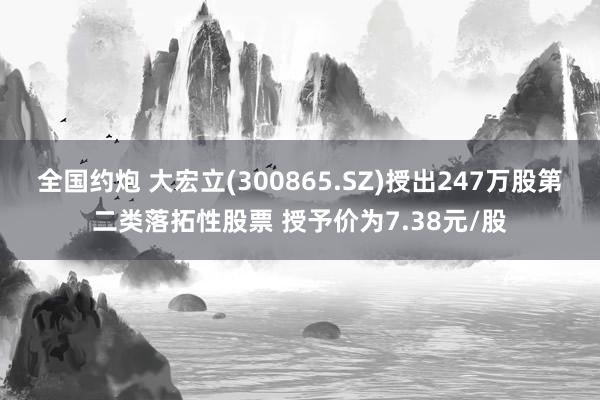 全国约炮 大宏立(300865.SZ)授出247万股第二类落拓性股票 授予价为7.38元/股