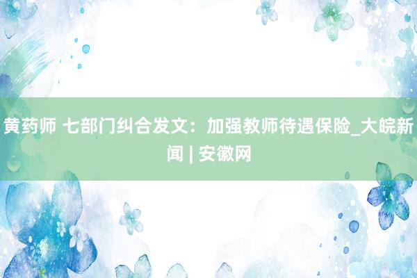 黄药师 七部门纠合发文：加强教师待遇保险_大皖新闻 | 安徽网