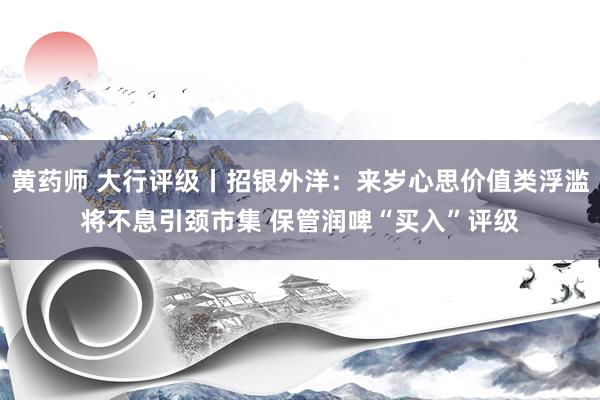 黄药师 大行评级丨招银外洋：来岁心思价值类浮滥将不息引颈市集 保管润啤“买入”评级