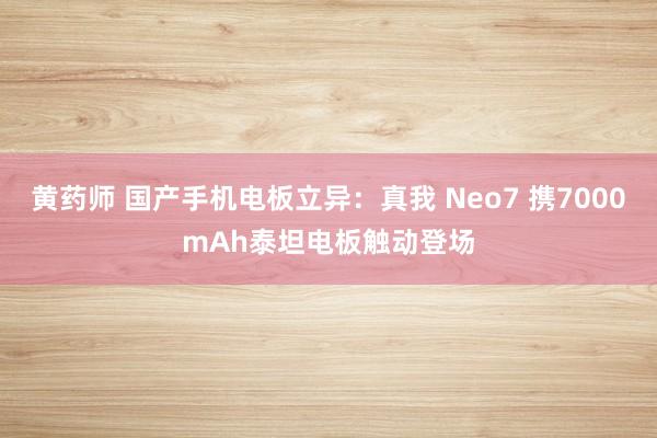 黄药师 国产手机电板立异：真我 Neo7 携7000mAh泰坦电板触动登场