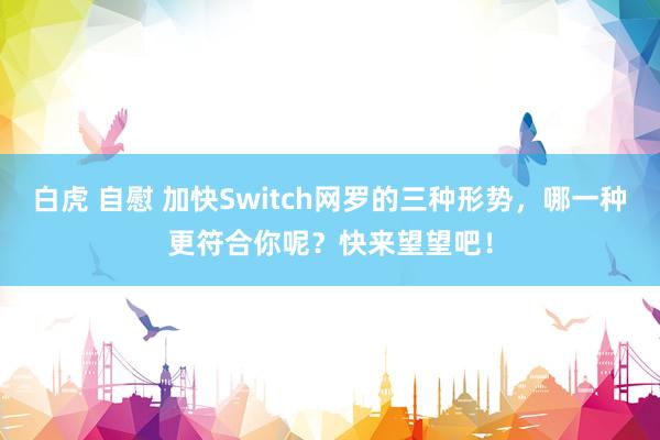 白虎 自慰 加快Switch网罗的三种形势，哪一种更符合你呢？快来望望吧！