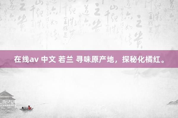 在线av 中文 若兰 寻味原产地，探秘化橘红。