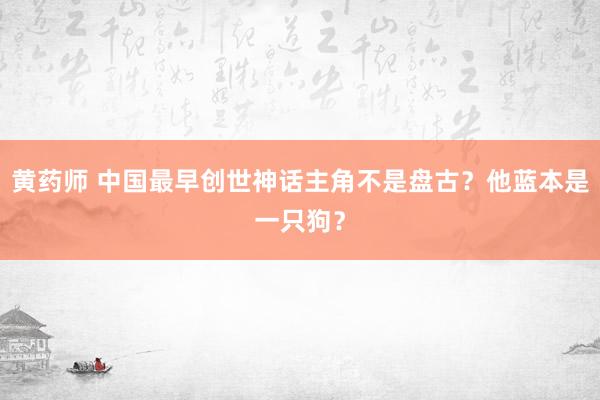 黄药师 中国最早创世神话主角不是盘古？他蓝本是一只狗？