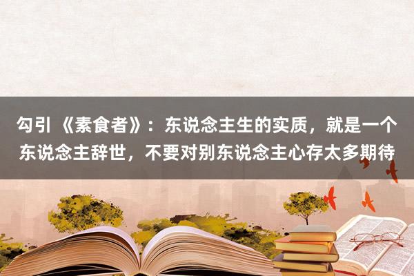 勾引 《素食者》：东说念主生的实质，就是一个东说念主辞世，不要对别东说念主心存太多期待