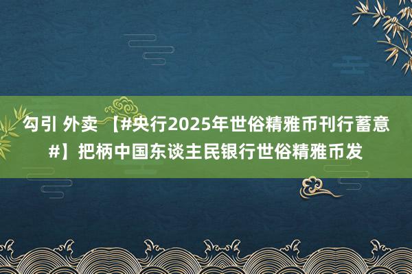 勾引 外卖 【#央行2025年世俗精雅币刊行蓄意#】把柄中国东谈主民银行世俗精雅币发