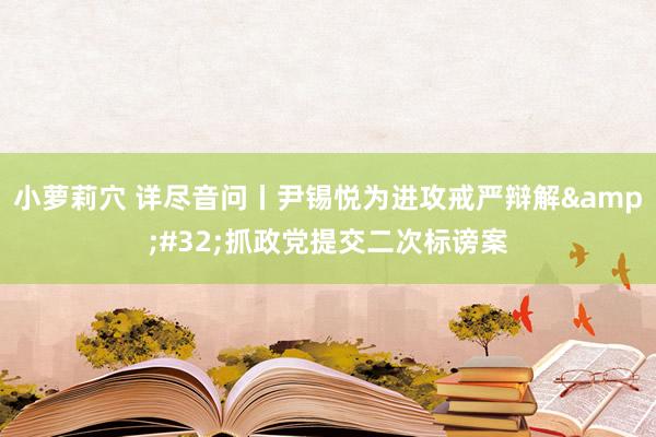 小萝莉穴 详尽音问丨尹锡悦为进攻戒严辩解&#32;抓政党提交二次标谤案