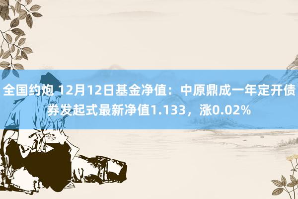 全国约炮 12月12日基金净值：中原鼎成一年定开债券发起式最新净值1.133，涨0.02%