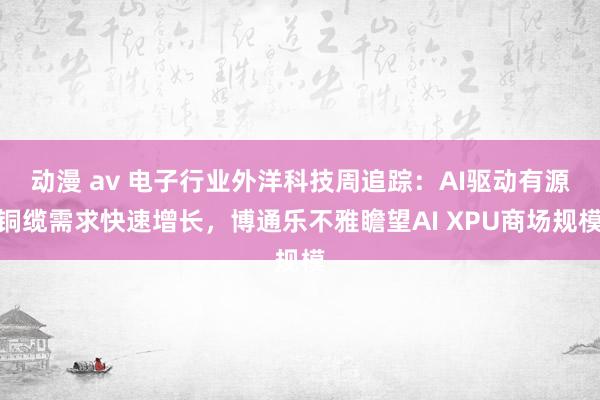 动漫 av 电子行业外洋科技周追踪：AI驱动有源铜缆需求快速增长，博通乐不雅瞻望AI XPU商场规模