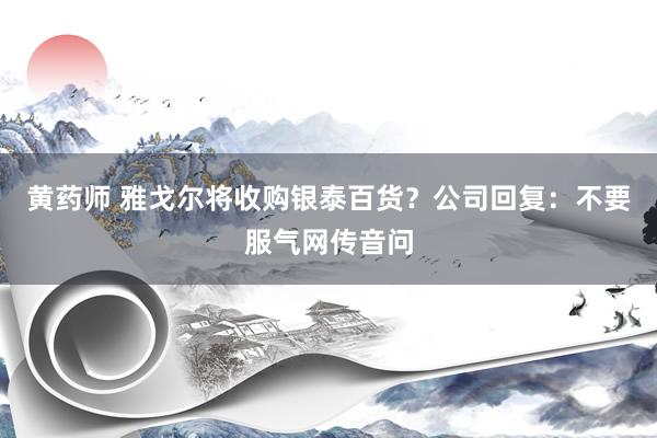 黄药师 雅戈尔将收购银泰百货？公司回复：不要服气网传音问