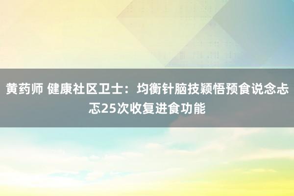 黄药师 健康社区卫士：均衡针脑技颖悟预食说念忐忑25次收复进食功能