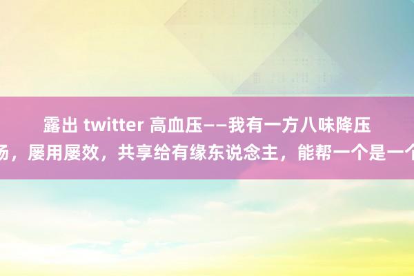 露出 twitter 高血压——我有一方八味降压汤，屡用屡效，共享给有缘东说念主，能帮一个是一个