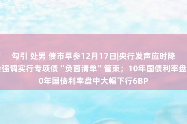 勾引 处男 债市早参12月17日|央行发声应时降准降息；国常会强调实行专项债“负面清单”管束；10年国债利率盘中大幅下行6BP