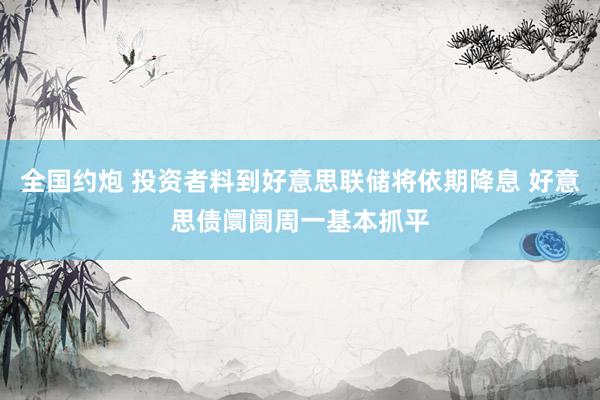 全国约炮 投资者料到好意思联储将依期降息 好意思债阛阓周一基本抓平