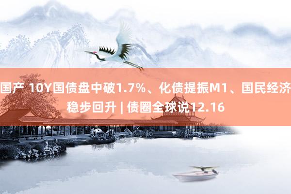 国产 10Y国债盘中破1.7%、化债提振M1、国民经济稳步回升 | 债圈全球说12.16