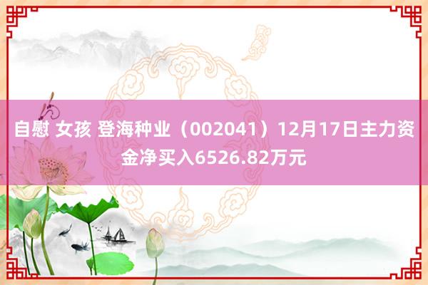 自慰 女孩 登海种业（002041）12月17日主力资金净买入6526.82万元