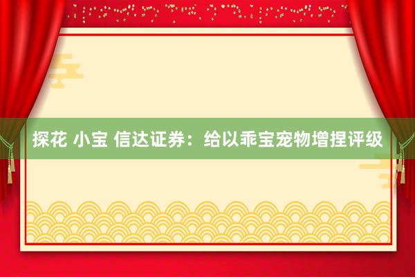 探花 小宝 信达证券：给以乖宝宠物增捏评级