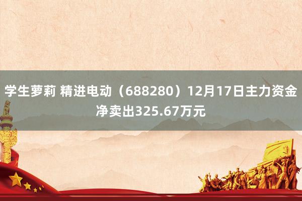 学生萝莉 精进电动（688280）12月17日主力资金净卖出325.67万元