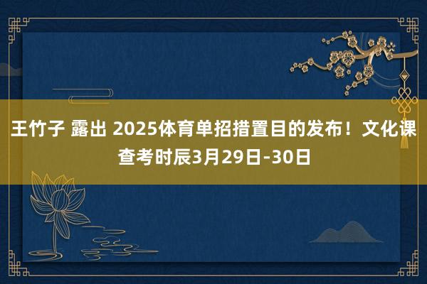 王竹子 露出 2025体育单招措置目的发布！文化课查考时辰3月29日-30日