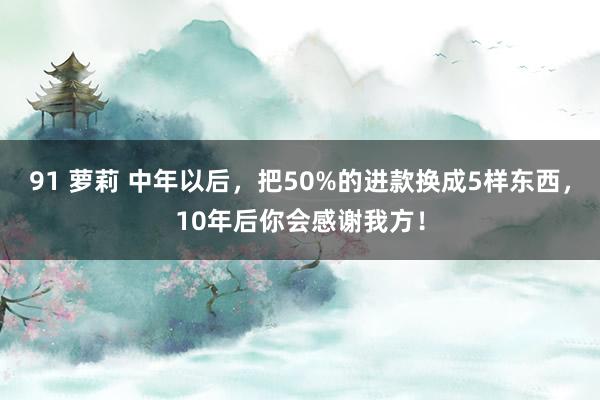 91 萝莉 中年以后，把50%的进款换成5样东西，10年后你会感谢我方！