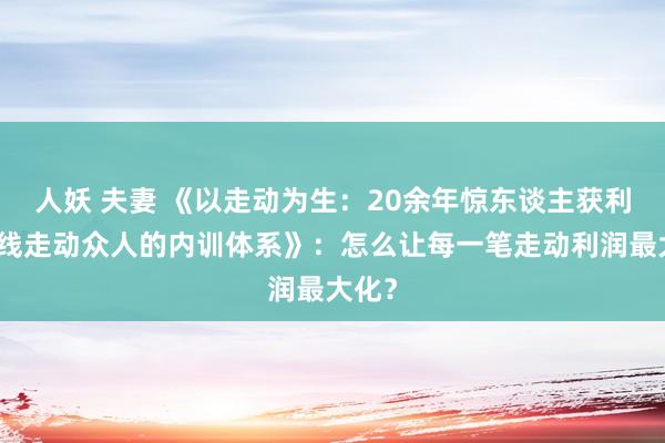 人妖 夫妻 《以走动为生：20余年惊东谈主获利，短线走动众人的内训体系》：怎么让每一笔走动利润最大化？