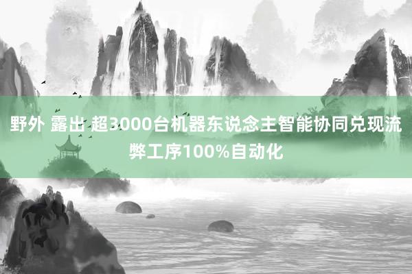 野外 露出 超3000台机器东说念主智能协同兑现流弊工序100%自动化