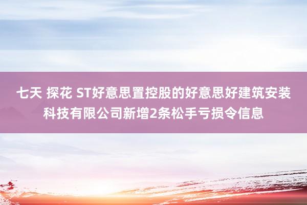 七天 探花 ST好意思置控股的好意思好建筑安装科技有限公司新增2条松手亏损令信息