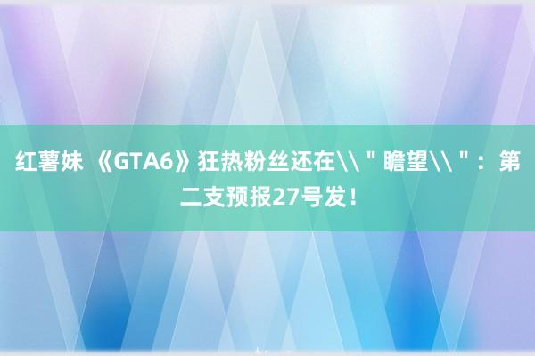 红薯妹 《GTA6》狂热粉丝还在\＂瞻望\＂：第二支预报27号发！